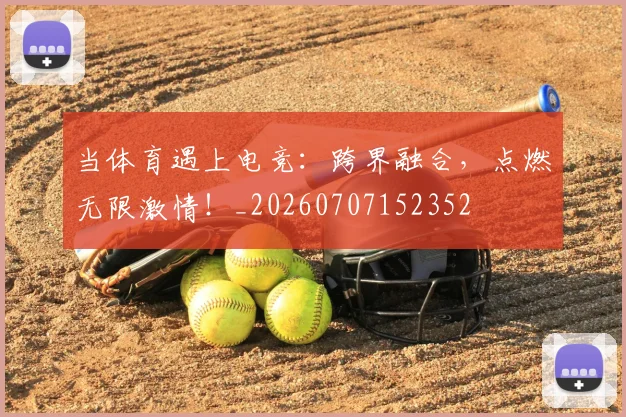当体育遇上电竞：跨界融合，点燃无限激情！_20260707152352