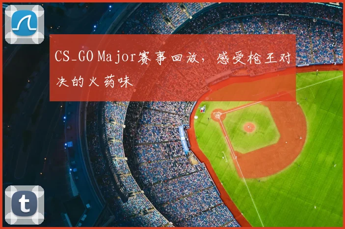 CS_GO Major赛事回放,感受枪王对决的火药味