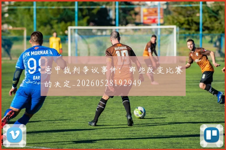 意甲裁判争议事件：那些改变比赛的决定_20260528192949