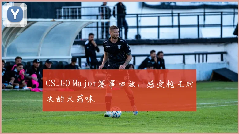 CS_GO Major赛事回放，感受枪王对决的火药味