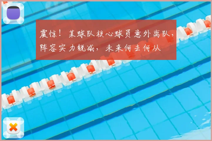 震惊！某球队核心球员意外离队，阵容实力锐减，未来何去何从