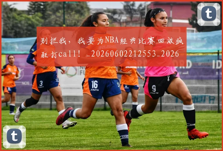 别拦我,我要为NBA经典比赛回放疯狂打call!_20260602212553_20260704173846