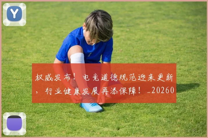 权威发布!电竞道德规范迎来更新,行业健康发展再添保障!_20260606145743