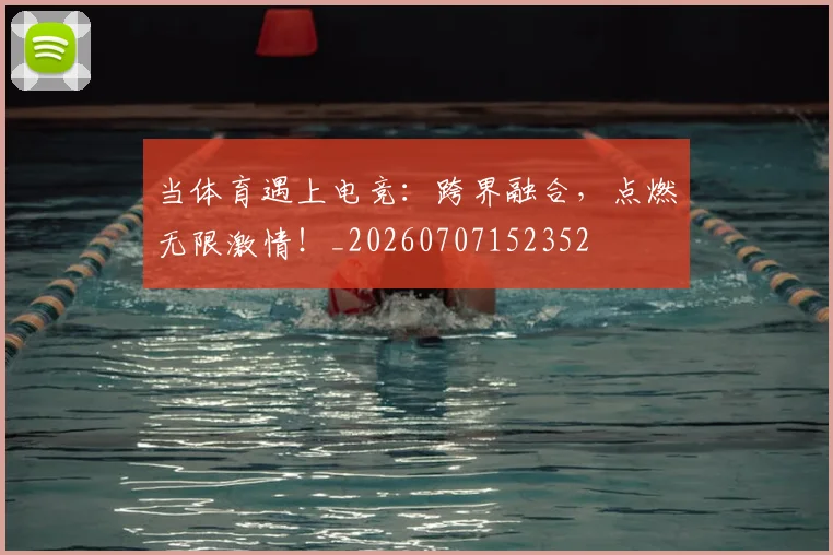 当体育遇上电竞：跨界融合，点燃无限激情！_20260707152352