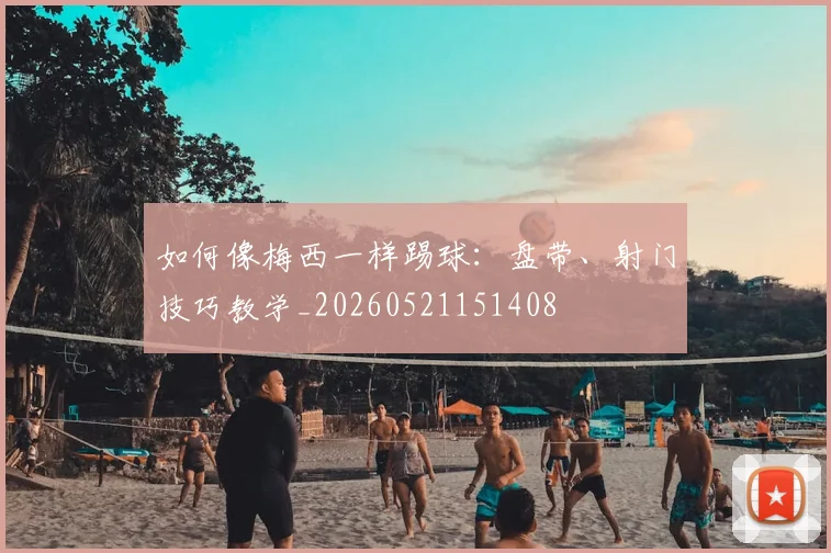 如何像梅西一样踢球:盘带、射门技巧教学_20260521151408