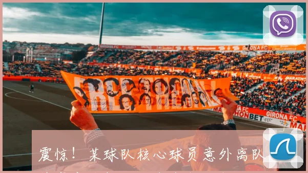 震惊!某球队核心球员意外离队,阵容实力锐减,未来何去何从