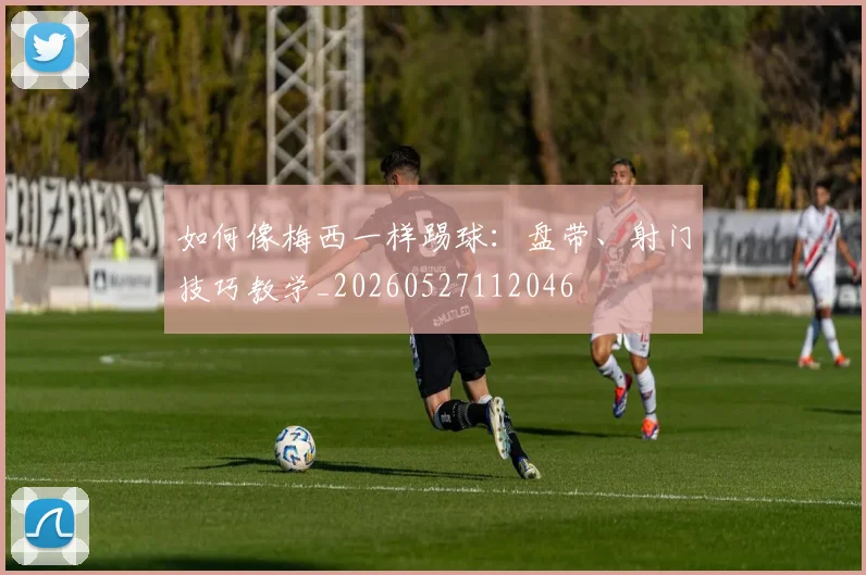 如何像梅西一样踢球:盘带、射门技巧教学_20260527112046