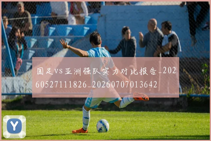 国足vs亚洲强队实力对比报告_20260527111826_20260707013642