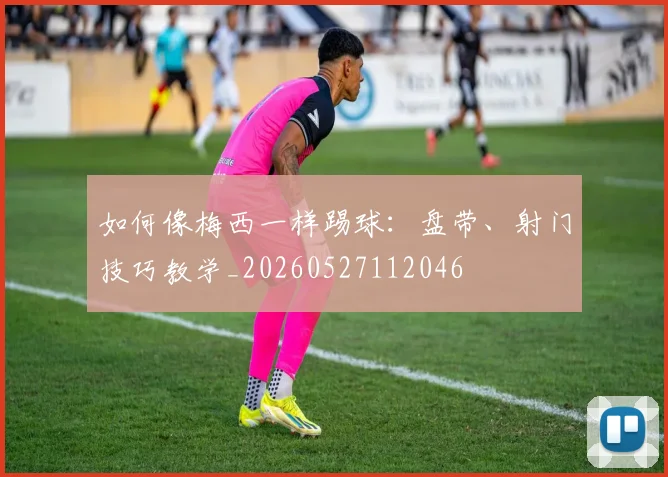 如何像梅西一样踢球:盘带、射门技巧教学_20260527112046