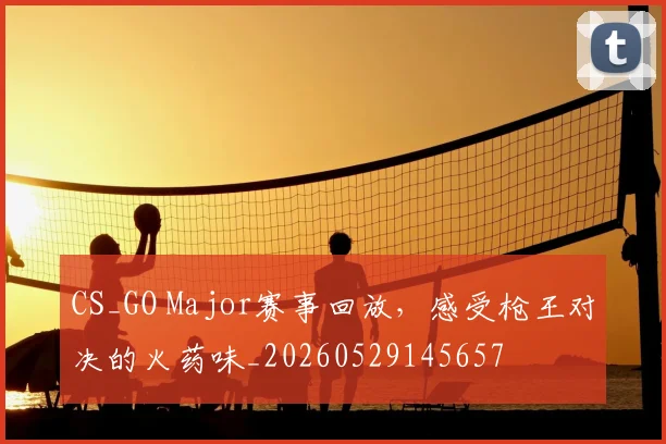 CS_GO Major赛事回放,感受枪王对决的火药味_20260529145657