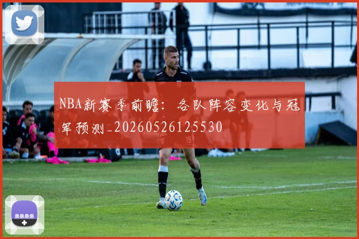 NBA新赛季前瞻：各队阵容变化与冠军预测_20260526125530
