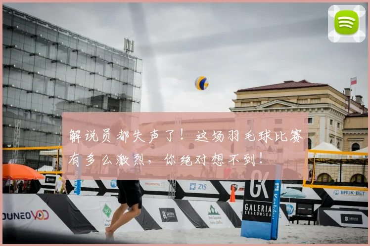 解说员都失声了!这场羽毛球比赛有多么激烈,你绝对想不到!