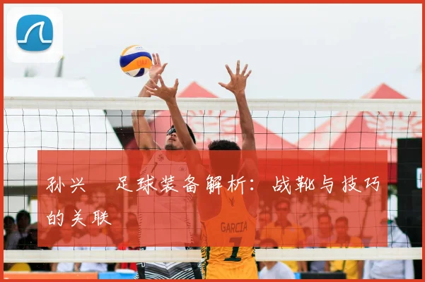 孙兴慜足球装备解析：战靴与技巧的关联