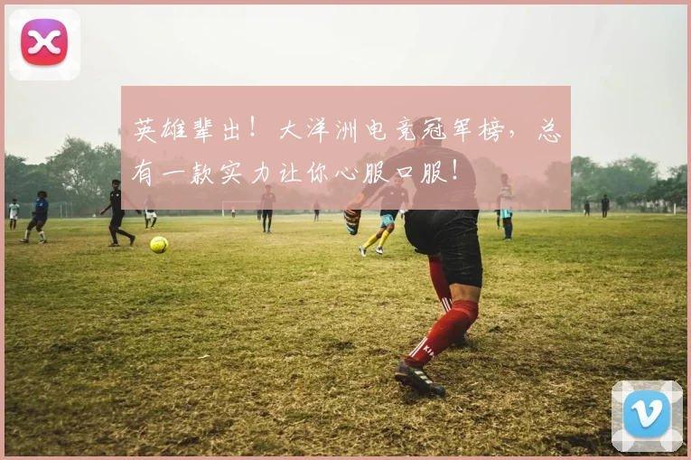 英雄辈出！大洋洲电竞冠军榜，总有一款实力让你心服口服！