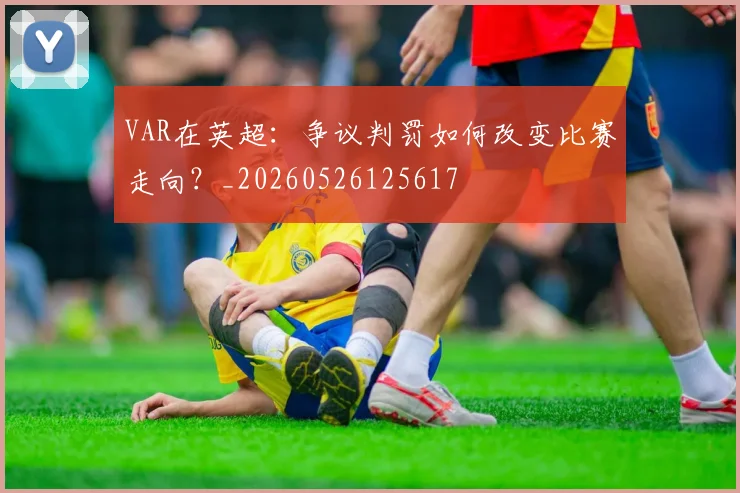 VAR在英超：争议判罚如何改变比赛走向？_20260526125617