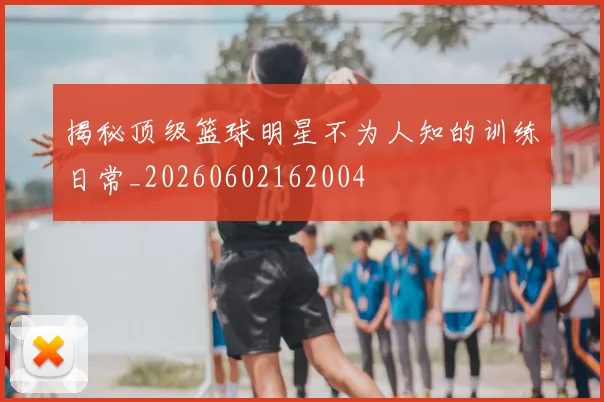 揭秘顶级篮球明星不为人知的训练日常_20260602162004