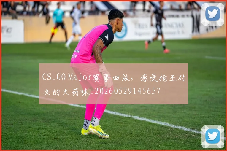 CS_GO Major赛事回放,感受枪王对决的火药味_20260529145657