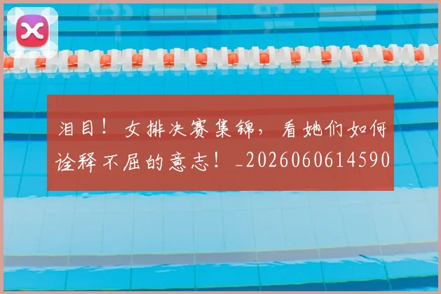 泪目！女排决赛集锦，看她们如何诠释不屈的意志！_20260606145908