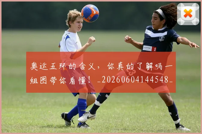 奥运五环的含义，你真的了解吗一组图带你看懂！_20260604144548_20260707022116