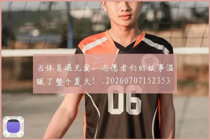 当体育遇见爱,志愿者们的故事温暖了整个夏天!_20260707152353