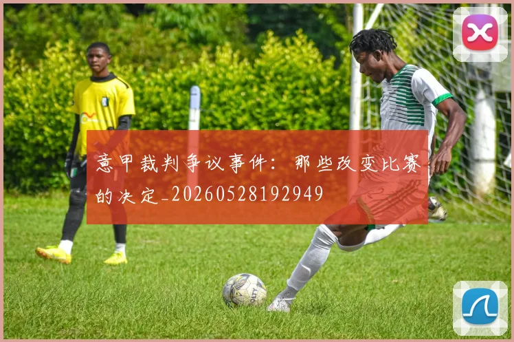 意甲裁判争议事件:那些改变比赛的决定_20260528192949