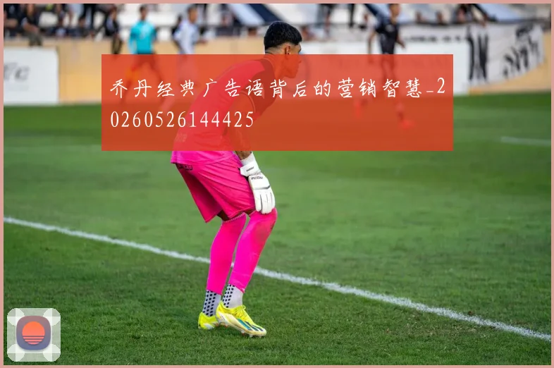 乔丹经典广告语背后的营销智慧_20260526144425