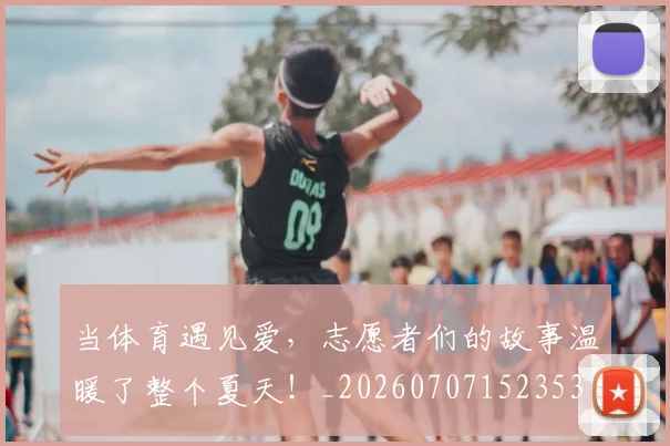 当体育遇见爱,志愿者们的故事温暖了整个夏天!_20260707152353