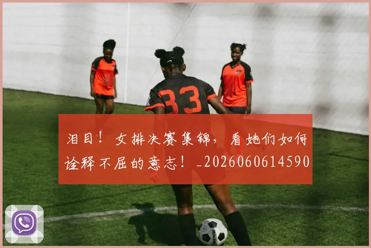 泪目!女排决赛集锦,看她们如何诠释不屈的意志!_20260606145908
