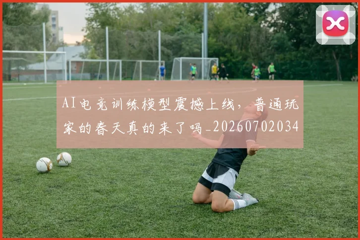 AI电竞训练模型震撼上线,普通玩家的春天真的来了吗_20260702034807