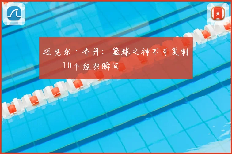 迈克尔·乔丹:篮球之神不可复制的10个经典瞬间
