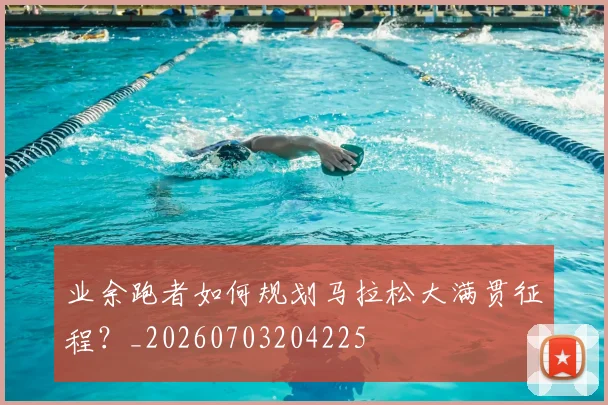 业余跑者如何规划马拉松大满贯征程?_20260703204225